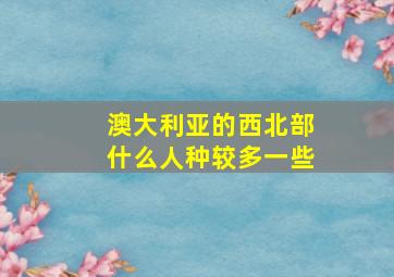 澳大利亚的西北部什么人种较多一些