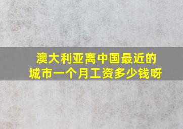 澳大利亚离中国最近的城市一个月工资多少钱呀