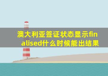 澳大利亚签证状态显示finalised什么时候能出结果