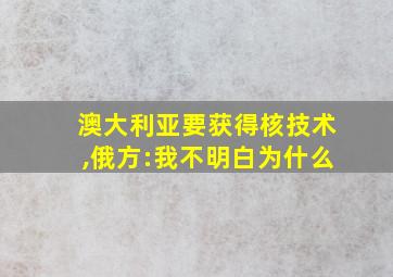 澳大利亚要获得核技术,俄方:我不明白为什么