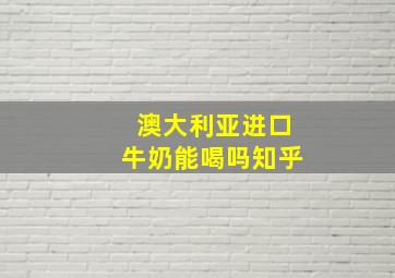 澳大利亚进口牛奶能喝吗知乎