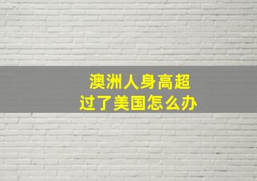 澳洲人身高超过了美国怎么办