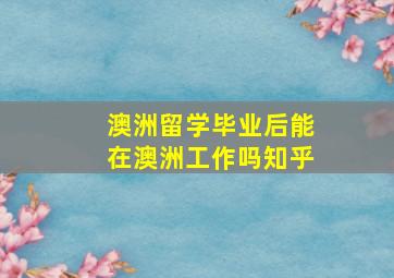 澳洲留学毕业后能在澳洲工作吗知乎