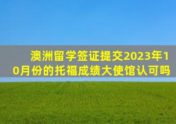 澳洲留学签证提交2023年10月份的托福成绩大使馆认可吗