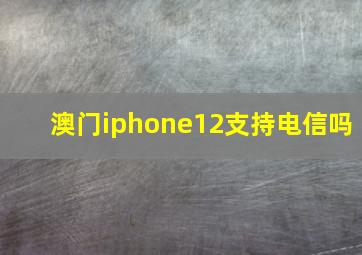 澳门iphone12支持电信吗