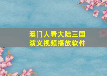 澳门人看大陆三国演义视频播放软件