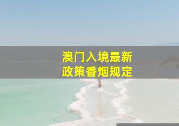 澳门入境最新政策香烟规定