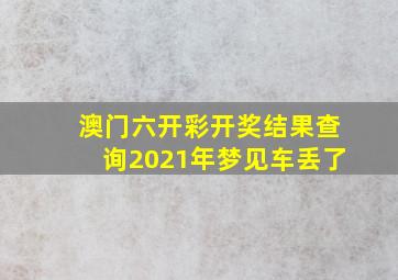 澳门六开彩开奖结果查询2021年梦见车丢了