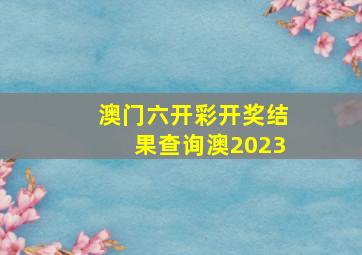 澳门六开彩开奖结果查询澳2023