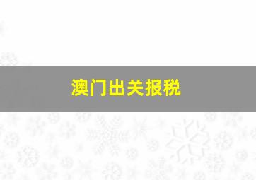 澳门出关报税