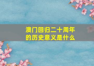 澳门回归二十周年的历史意义是什么