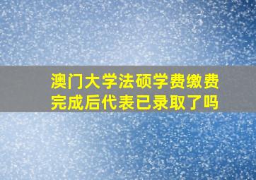 澳门大学法硕学费缴费完成后代表已录取了吗