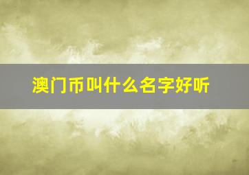 澳门币叫什么名字好听