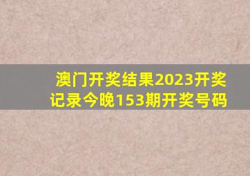 澳门开奖结果2023开奖记录今晚153期开奖号码