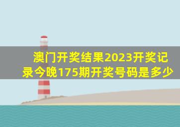 澳门开奖结果2023开奖记录今晚175期开奖号码是多少