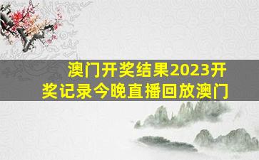 澳门开奖结果2023开奖记录今晚直播回放澳门