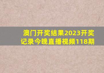 澳门开奖结果2023开奖记录今晚直播视频118期