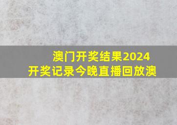 澳门开奖结果2024开奖记录今晚直播回放澳