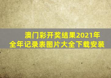 澳门彩开奖结果2021年全年记录表图片大全下载安装