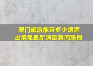 澳门旅游能带多少烟酒出境呢最新消息新闻联播