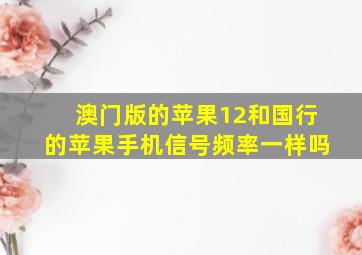 澳门版的苹果12和国行的苹果手机信号频率一样吗