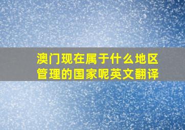 澳门现在属于什么地区管理的国家呢英文翻译