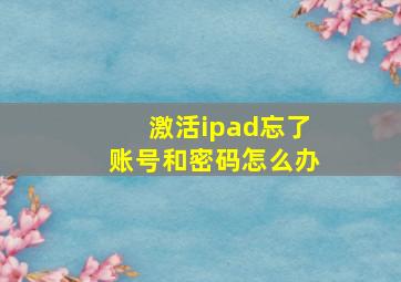 激活ipad忘了账号和密码怎么办