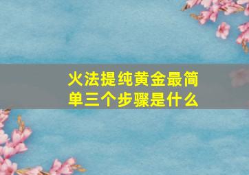 火法提纯黄金最简单三个步骤是什么