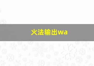 火法输出wa