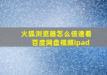 火狐浏览器怎么倍速看百度网盘视频ipad