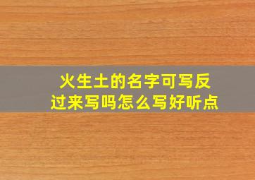 火生土的名字可写反过来写吗怎么写好听点