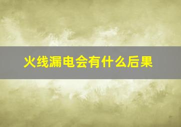 火线漏电会有什么后果