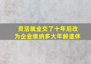 灵活就业交了十年后改为企业缴纳多大年龄退休