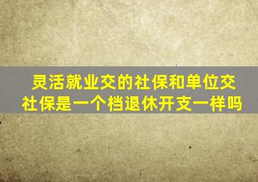 灵活就业交的社保和单位交社保是一个档退休开支一样吗