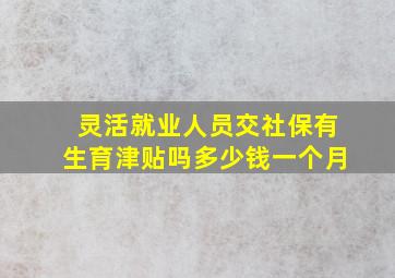 灵活就业人员交社保有生育津贴吗多少钱一个月