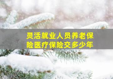 灵活就业人员养老保险医疗保险交多少年