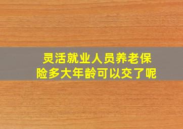 灵活就业人员养老保险多大年龄可以交了呢