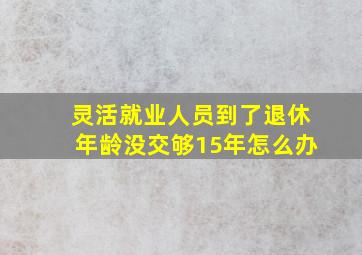 灵活就业人员到了退休年龄没交够15年怎么办