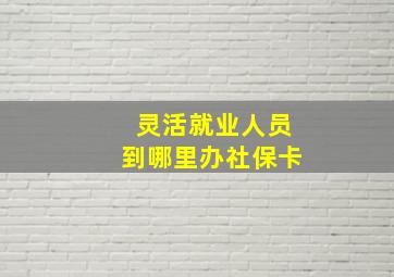 灵活就业人员到哪里办社保卡