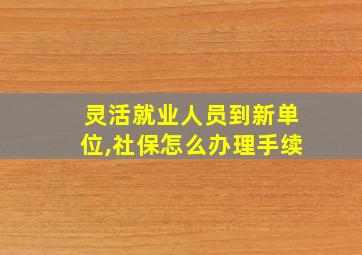 灵活就业人员到新单位,社保怎么办理手续