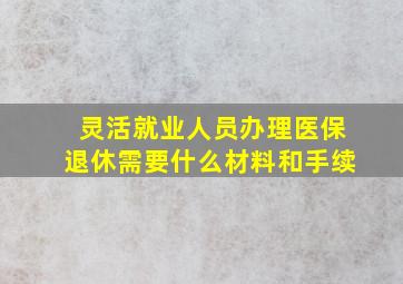 灵活就业人员办理医保退休需要什么材料和手续