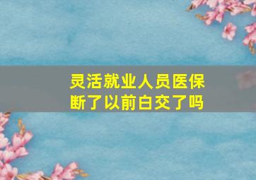 灵活就业人员医保断了以前白交了吗