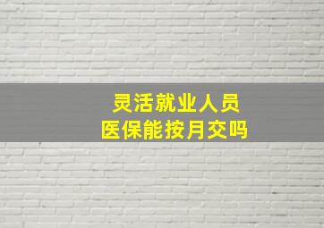 灵活就业人员医保能按月交吗