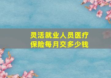 灵活就业人员医疗保险每月交多少钱