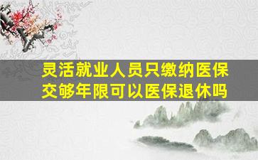 灵活就业人员只缴纳医保交够年限可以医保退休吗