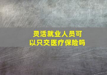 灵活就业人员可以只交医疗保险吗