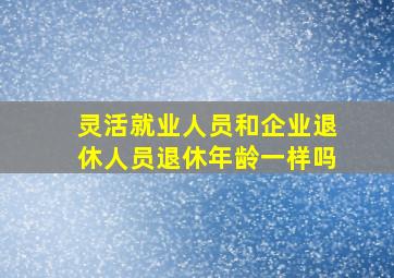 灵活就业人员和企业退休人员退休年龄一样吗