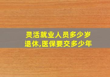 灵活就业人员多少岁退休,医保要交多少年