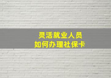 灵活就业人员如何办理社保卡