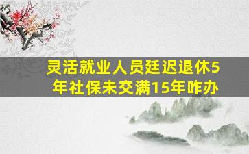 灵活就业人员廷迟退休5年社保未交满15年咋办